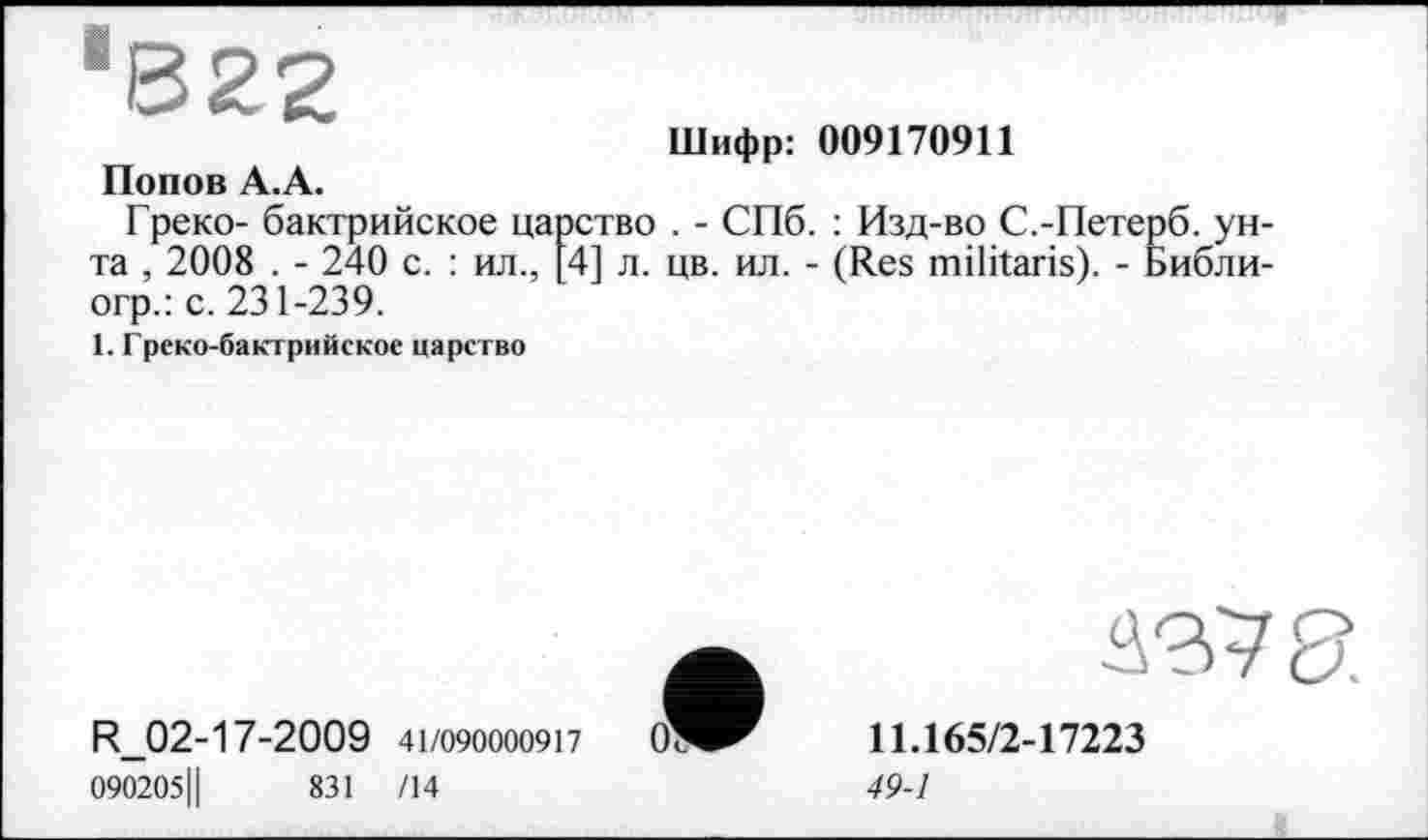 ﻿'822
Попов А.А.
Шифр: 009170911
Греко- бактрийское царство . - СПб. : Изд-во С.-Петерб. унта , 2008 . - 240 с. : ил., [4] л. цв. ил. - (Res militaris). - Библи-огр.: с. 231-239.
1. Греко-бактрийское царство
R_02-17-2009 41/090000917
090205Ц	831 /14
437
11.165/2-17223
49-1